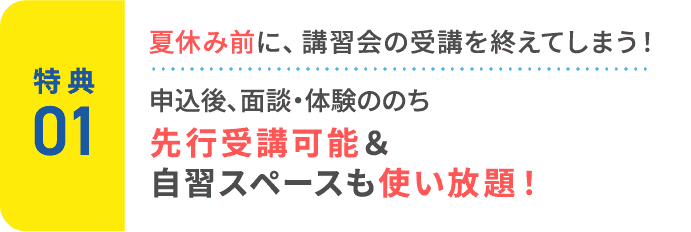 特典1：夏休み前に、講習会の受講を終えてしまう！申込後、面談・体験ののち、受講可能＆自習スペースも使い放題！